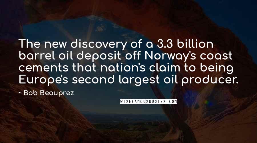 Bob Beauprez Quotes: The new discovery of a 3.3 billion barrel oil deposit off Norway's coast cements that nation's claim to being Europe's second largest oil producer.