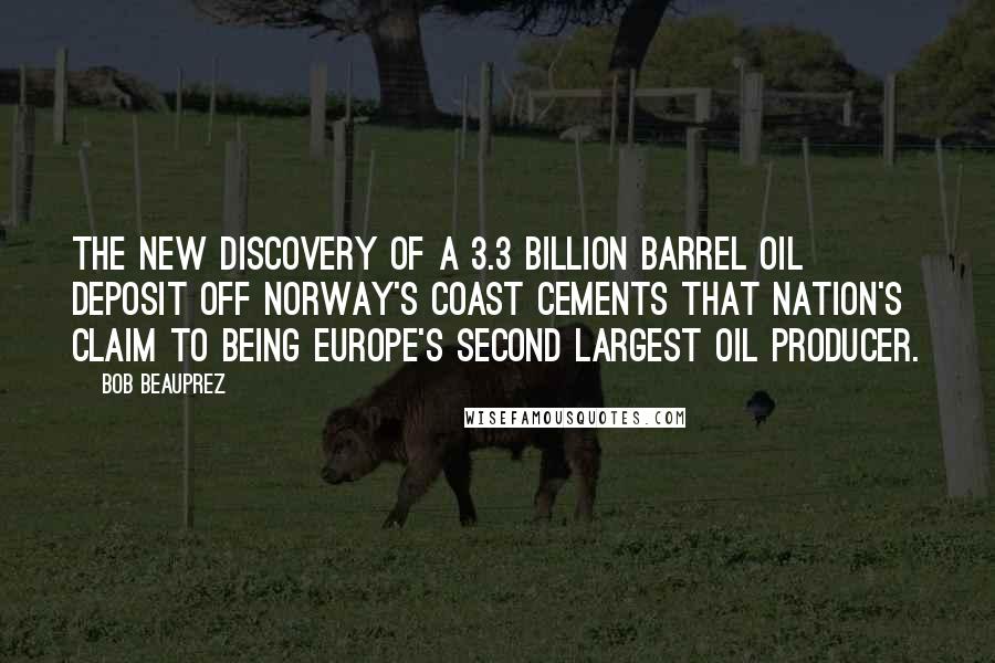 Bob Beauprez Quotes: The new discovery of a 3.3 billion barrel oil deposit off Norway's coast cements that nation's claim to being Europe's second largest oil producer.