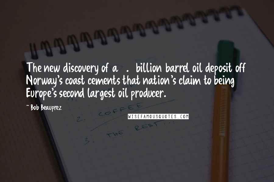 Bob Beauprez Quotes: The new discovery of a 3.3 billion barrel oil deposit off Norway's coast cements that nation's claim to being Europe's second largest oil producer.