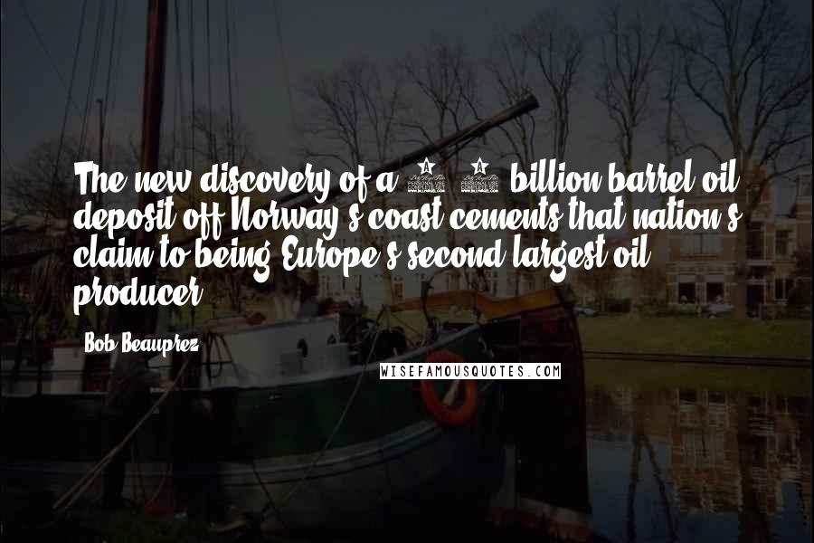 Bob Beauprez Quotes: The new discovery of a 3.3 billion barrel oil deposit off Norway's coast cements that nation's claim to being Europe's second largest oil producer.