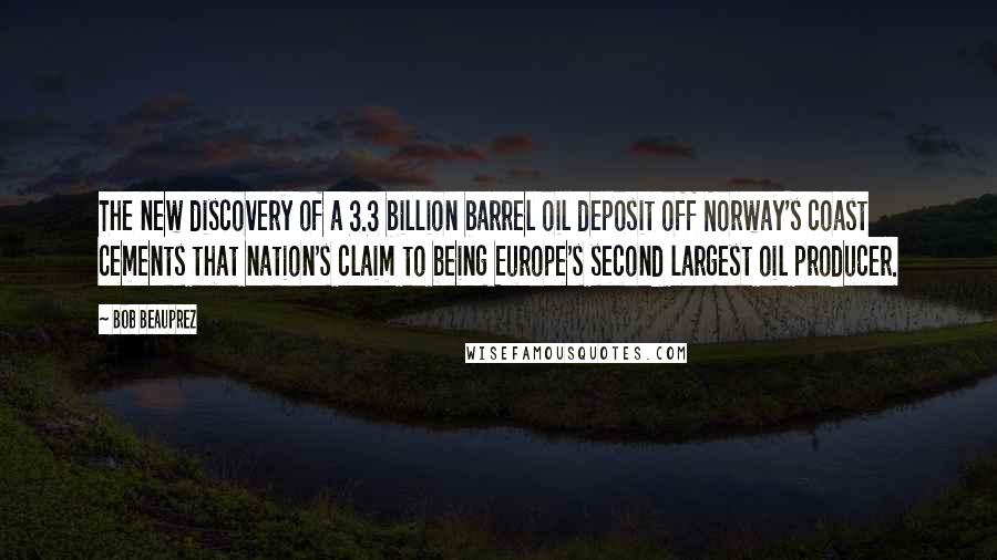 Bob Beauprez Quotes: The new discovery of a 3.3 billion barrel oil deposit off Norway's coast cements that nation's claim to being Europe's second largest oil producer.