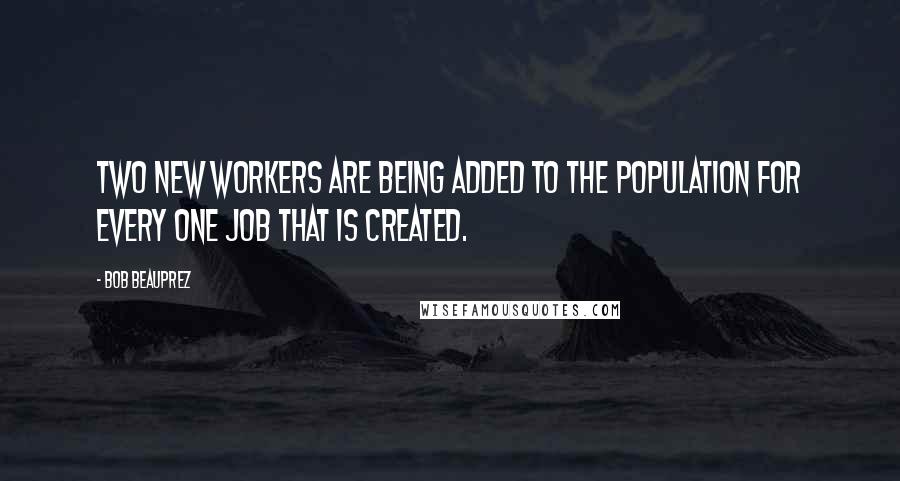 Bob Beauprez Quotes: Two new workers are being added to the population for every one job that is created.