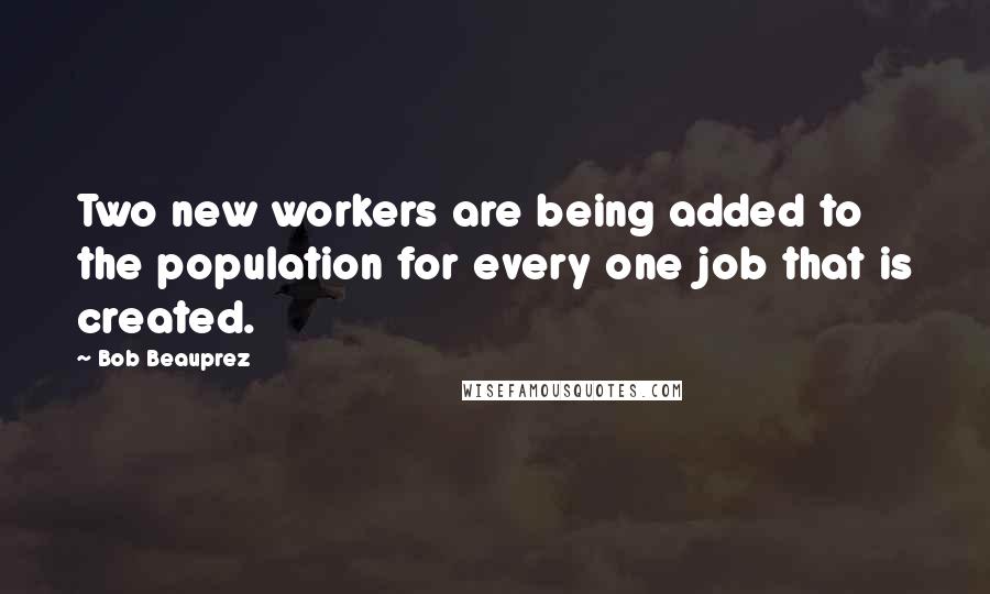 Bob Beauprez Quotes: Two new workers are being added to the population for every one job that is created.