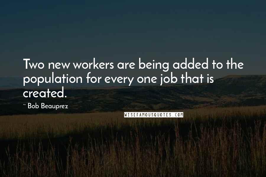 Bob Beauprez Quotes: Two new workers are being added to the population for every one job that is created.