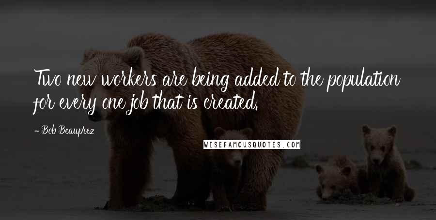 Bob Beauprez Quotes: Two new workers are being added to the population for every one job that is created.