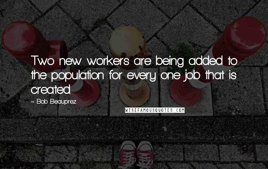 Bob Beauprez Quotes: Two new workers are being added to the population for every one job that is created.