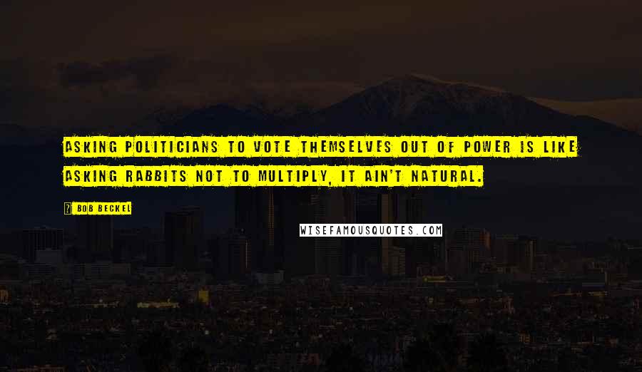 Bob Beckel Quotes: Asking politicians to vote themselves out of power is like asking rabbits not to multiply, it ain't natural.