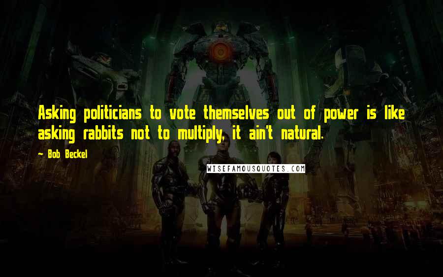 Bob Beckel Quotes: Asking politicians to vote themselves out of power is like asking rabbits not to multiply, it ain't natural.