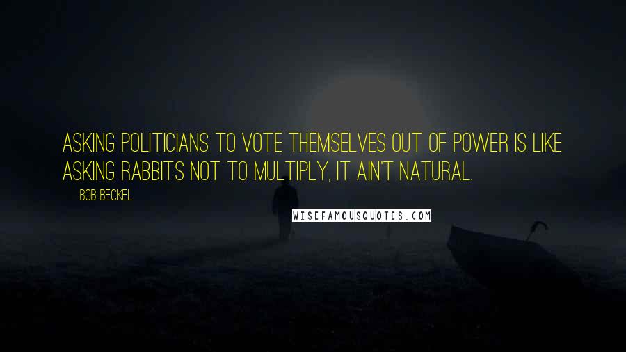 Bob Beckel Quotes: Asking politicians to vote themselves out of power is like asking rabbits not to multiply, it ain't natural.