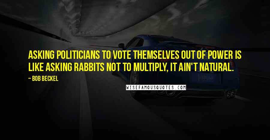 Bob Beckel Quotes: Asking politicians to vote themselves out of power is like asking rabbits not to multiply, it ain't natural.