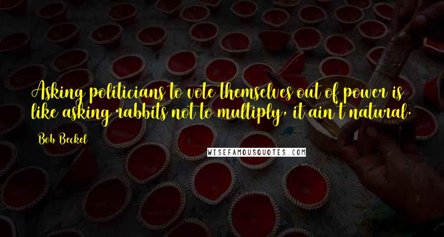 Bob Beckel Quotes: Asking politicians to vote themselves out of power is like asking rabbits not to multiply, it ain't natural.