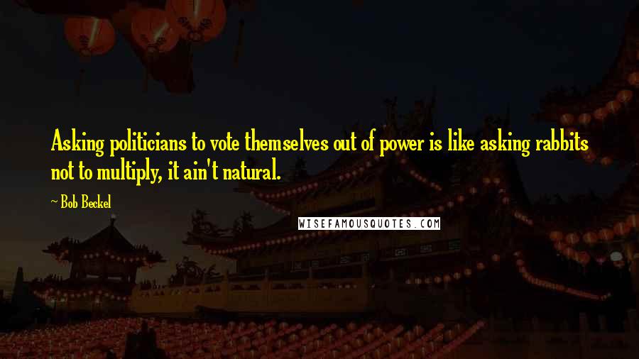 Bob Beckel Quotes: Asking politicians to vote themselves out of power is like asking rabbits not to multiply, it ain't natural.
