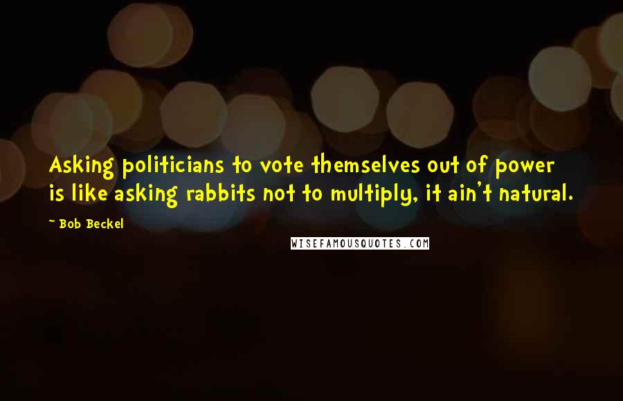 Bob Beckel Quotes: Asking politicians to vote themselves out of power is like asking rabbits not to multiply, it ain't natural.