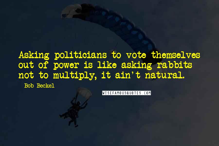 Bob Beckel Quotes: Asking politicians to vote themselves out of power is like asking rabbits not to multiply, it ain't natural.