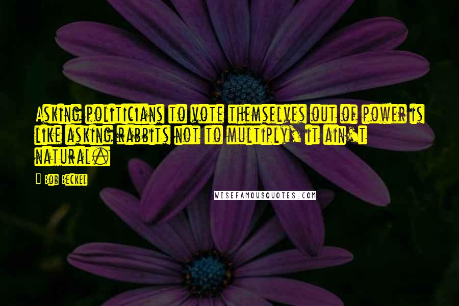 Bob Beckel Quotes: Asking politicians to vote themselves out of power is like asking rabbits not to multiply, it ain't natural.