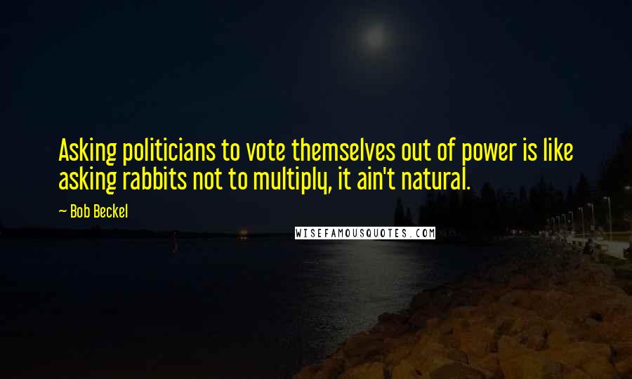 Bob Beckel Quotes: Asking politicians to vote themselves out of power is like asking rabbits not to multiply, it ain't natural.