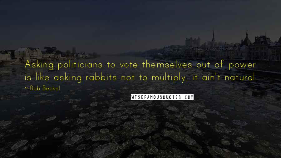 Bob Beckel Quotes: Asking politicians to vote themselves out of power is like asking rabbits not to multiply, it ain't natural.