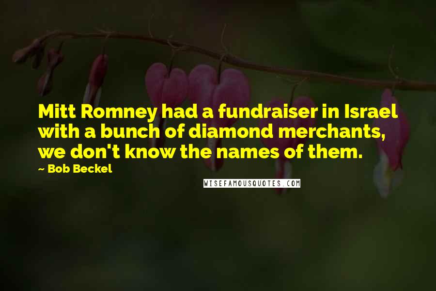 Bob Beckel Quotes: Mitt Romney had a fundraiser in Israel with a bunch of diamond merchants, we don't know the names of them.