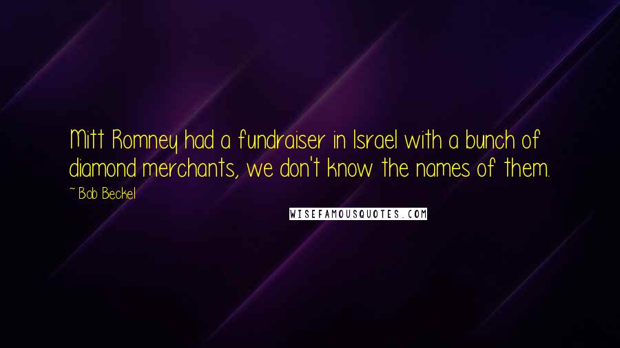 Bob Beckel Quotes: Mitt Romney had a fundraiser in Israel with a bunch of diamond merchants, we don't know the names of them.