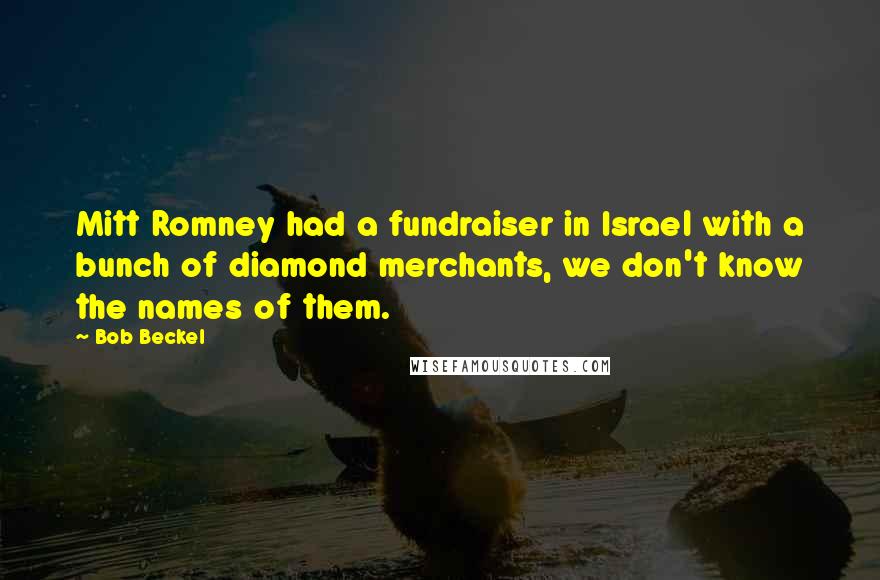 Bob Beckel Quotes: Mitt Romney had a fundraiser in Israel with a bunch of diamond merchants, we don't know the names of them.