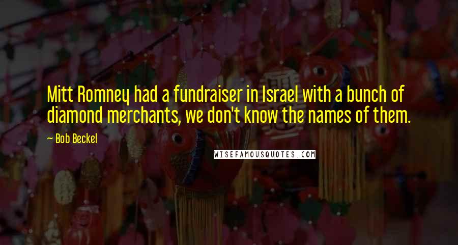 Bob Beckel Quotes: Mitt Romney had a fundraiser in Israel with a bunch of diamond merchants, we don't know the names of them.