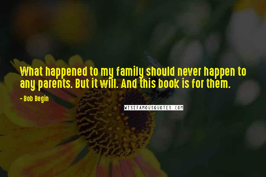 Bob Begin Quotes: What happened to my family should never happen to any parents. But it will. And this book is for them.