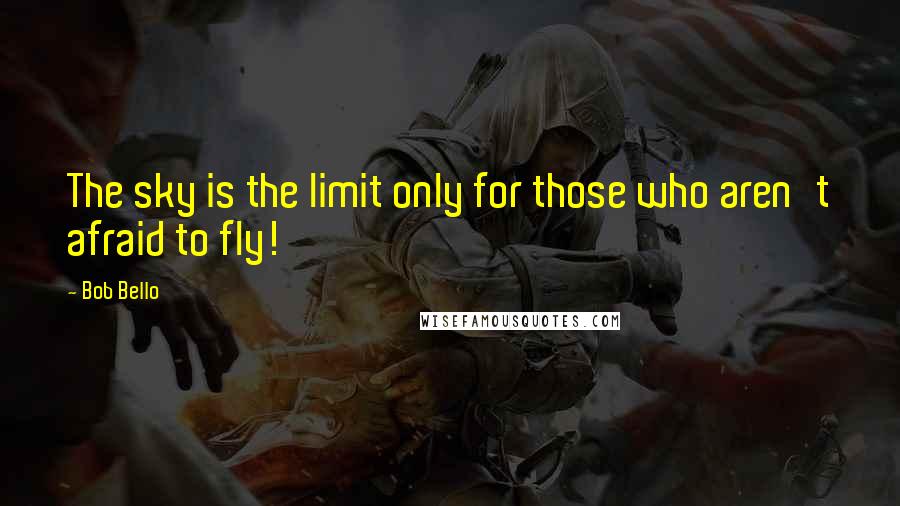 Bob Bello Quotes: The sky is the limit only for those who aren't afraid to fly!