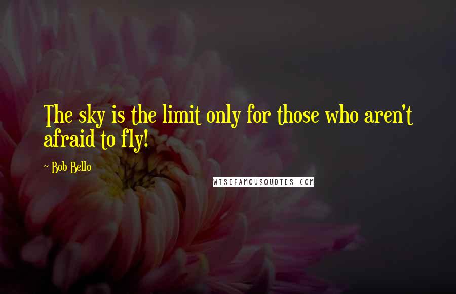 Bob Bello Quotes: The sky is the limit only for those who aren't afraid to fly!