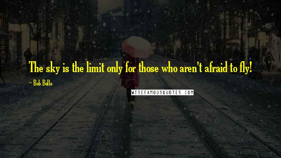 Bob Bello Quotes: The sky is the limit only for those who aren't afraid to fly!