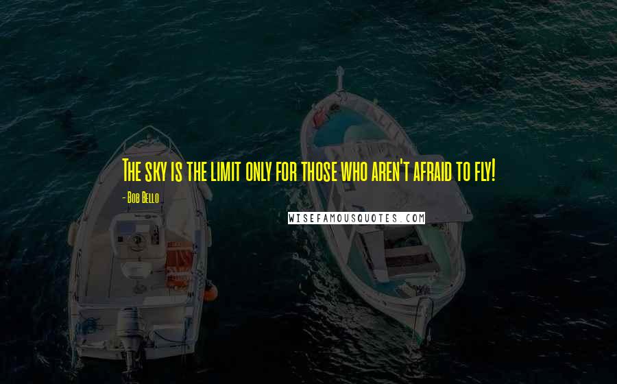 Bob Bello Quotes: The sky is the limit only for those who aren't afraid to fly!