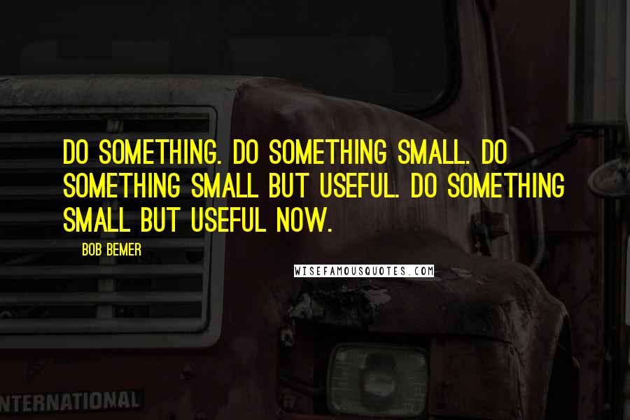 Bob Bemer Quotes: Do something. Do something small. Do something small but useful. Do something small but useful now.