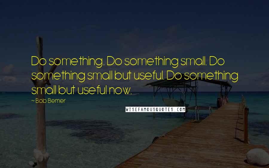 Bob Bemer Quotes: Do something. Do something small. Do something small but useful. Do something small but useful now.