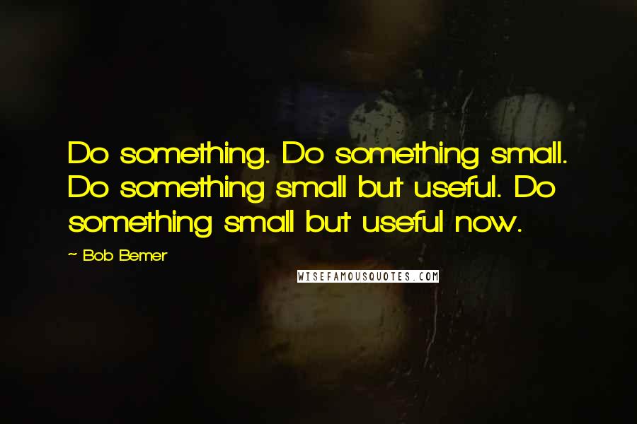 Bob Bemer Quotes: Do something. Do something small. Do something small but useful. Do something small but useful now.