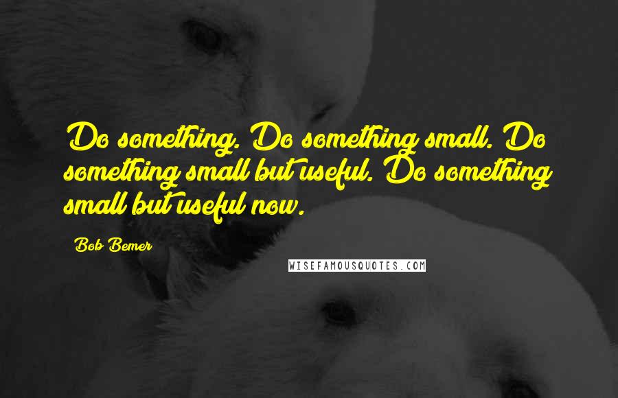 Bob Bemer Quotes: Do something. Do something small. Do something small but useful. Do something small but useful now.