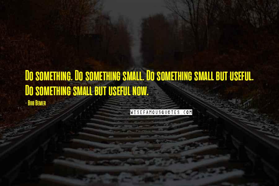 Bob Bemer Quotes: Do something. Do something small. Do something small but useful. Do something small but useful now.
