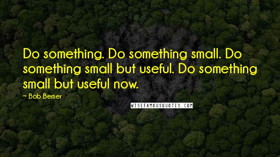 Bob Bemer Quotes: Do something. Do something small. Do something small but useful. Do something small but useful now.