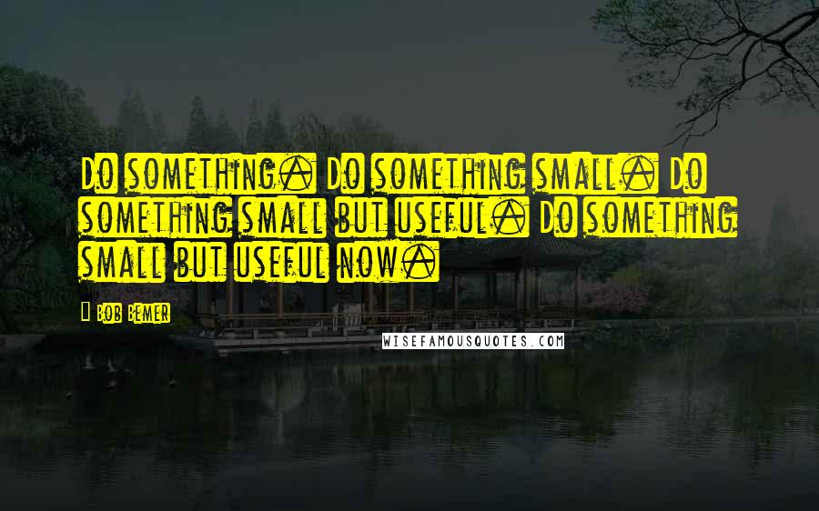 Bob Bemer Quotes: Do something. Do something small. Do something small but useful. Do something small but useful now.