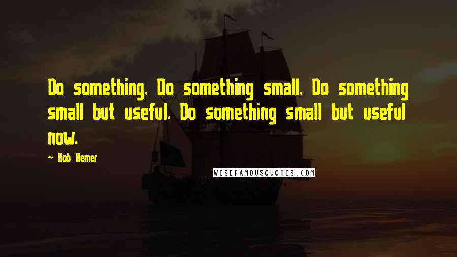 Bob Bemer Quotes: Do something. Do something small. Do something small but useful. Do something small but useful now.