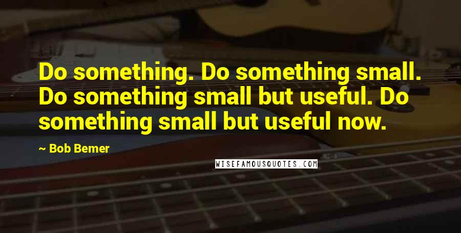 Bob Bemer Quotes: Do something. Do something small. Do something small but useful. Do something small but useful now.