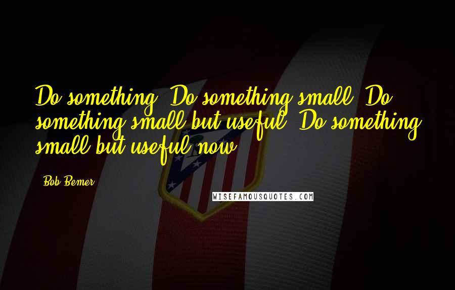 Bob Bemer Quotes: Do something. Do something small. Do something small but useful. Do something small but useful now.