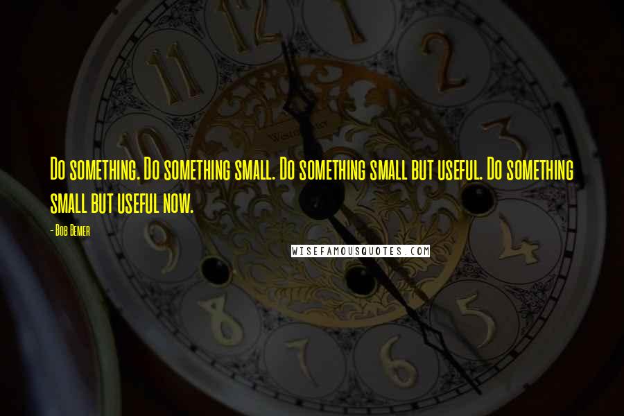 Bob Bemer Quotes: Do something. Do something small. Do something small but useful. Do something small but useful now.