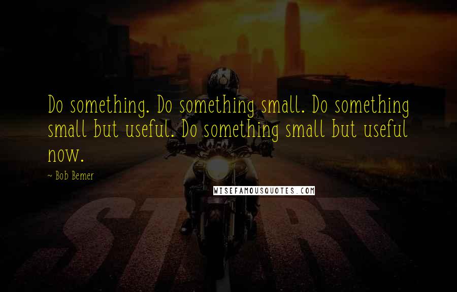 Bob Bemer Quotes: Do something. Do something small. Do something small but useful. Do something small but useful now.