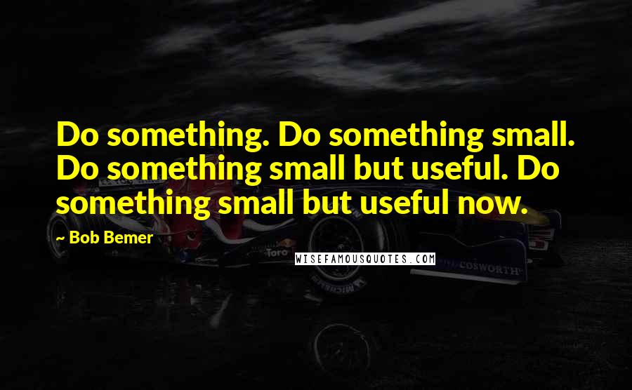 Bob Bemer Quotes: Do something. Do something small. Do something small but useful. Do something small but useful now.