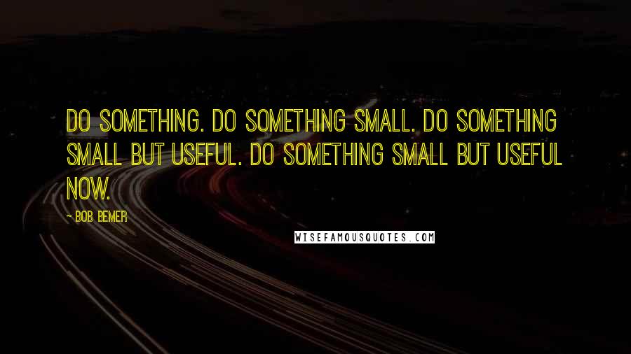 Bob Bemer Quotes: Do something. Do something small. Do something small but useful. Do something small but useful now.