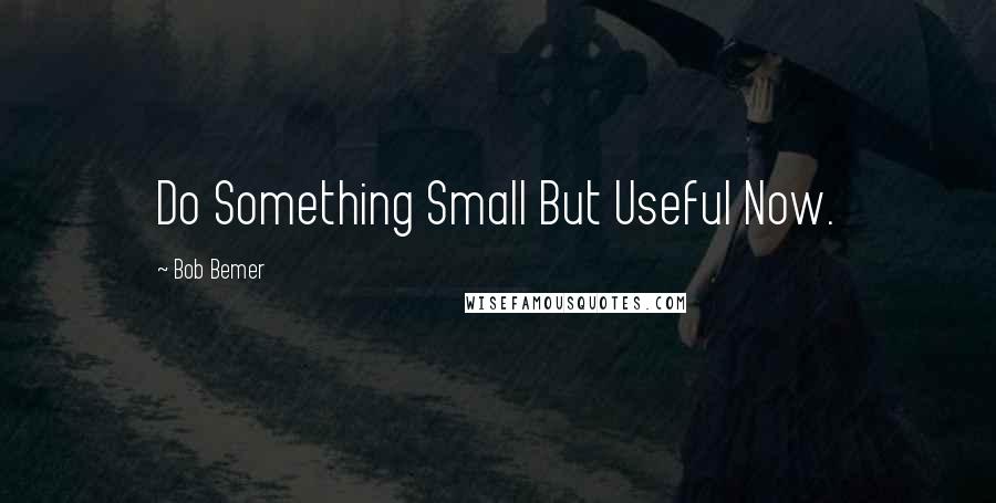 Bob Bemer Quotes: Do Something Small But Useful Now.