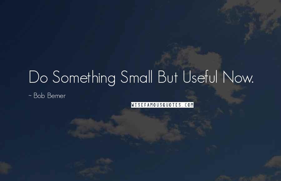 Bob Bemer Quotes: Do Something Small But Useful Now.