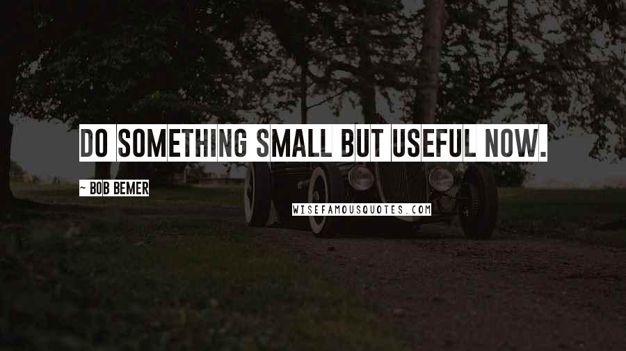 Bob Bemer Quotes: Do Something Small But Useful Now.