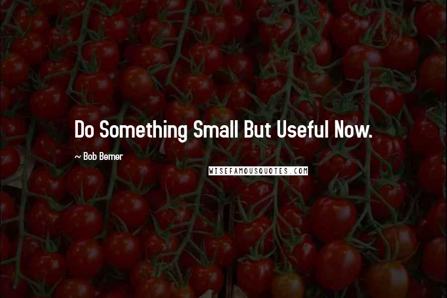 Bob Bemer Quotes: Do Something Small But Useful Now.