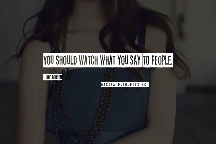 Bob Benson Quotes: You should watch what you say to people.