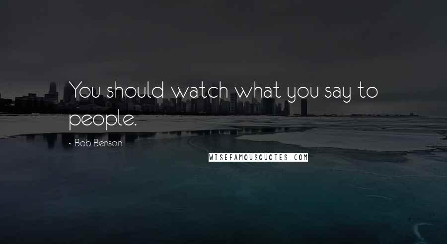 Bob Benson Quotes: You should watch what you say to people.